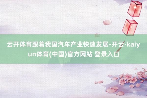 云开体育 跟着我国汽车产业快速发展-开云·kaiyun体育(中国)官方网站 登录入口