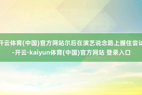 开云体育(中国)官方网站尔后在演艺说念路上握住尝试-开云·kaiyun体育(中国)官方网站 登录入口