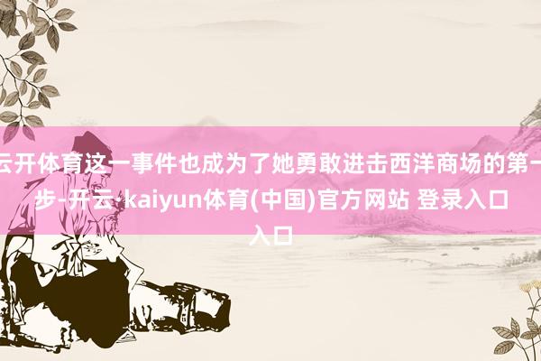 云开体育这一事件也成为了她勇敢进击西洋商场的第一步-开云·kaiyun体育(中国)官方网站 登录入口