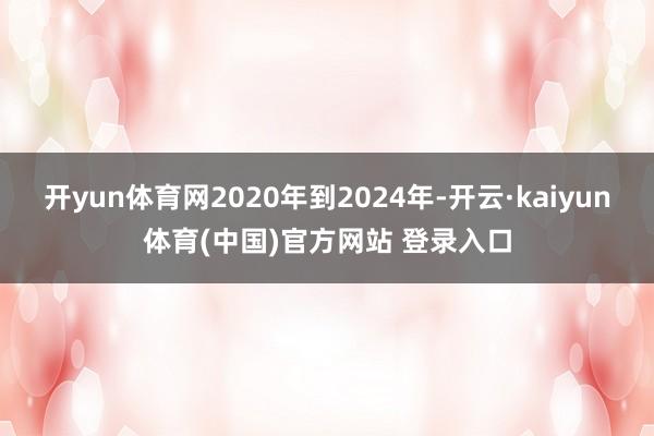 开yun体育网2020年到2024年-开云·kaiyun体育(中国)官方网站 登录入口