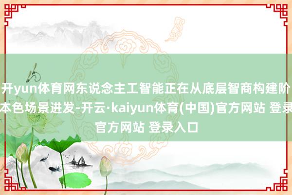 开yun体育网东说念主工智能正在从底层智商构建阶段向本色场景进发-开云·kaiyun体育(中国)官方网站 登录入口