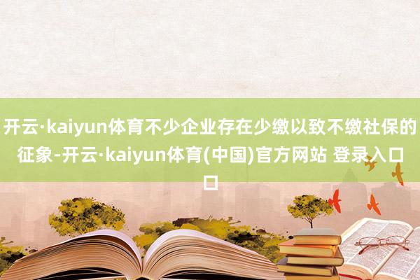 开云·kaiyun体育不少企业存在少缴以致不缴社保的征象-开云·kaiyun体育(中国)官方网站 登录入口