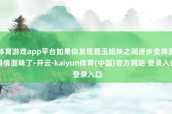 体育游戏app平台如果你发现昆玉姐妹之间逐步变得莫得情面味了-开云·kaiyun体育(中国)官方网站 登录入口