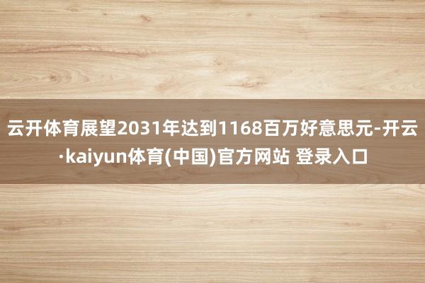 云开体育展望2031年达到1168百万好意思元-开云·kaiyun体育(中国)官方网站 登录入口