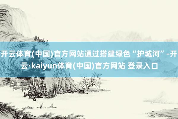 开云体育(中国)官方网站通过搭建绿色“护城河”-开云·kaiyun体育(中国)官方网站 登录入口