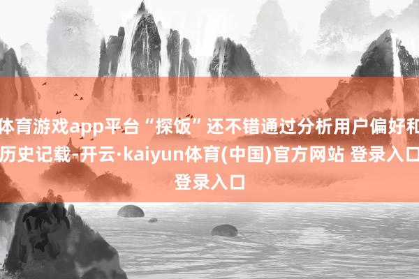 体育游戏app平台“探饭”还不错通过分析用户偏好和历史记载-开云·kaiyun体育(中国)官方网站 登录入口