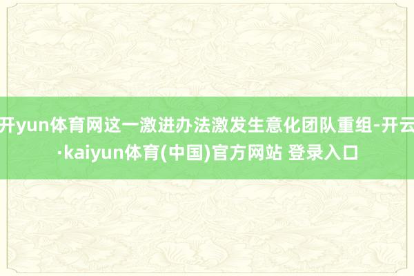 开yun体育网这一激进办法激发生意化团队重组-开云·kaiyun体育(中国)官方网站 登录入口
