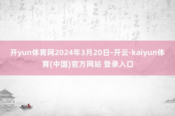 开yun体育网2024年3月20日-开云·kaiyun体育(中国)官方网站 登录入口