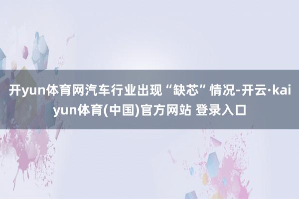 开yun体育网汽车行业出现“缺芯”情况-开云·kaiyun体育(中国)官方网站 登录入口
