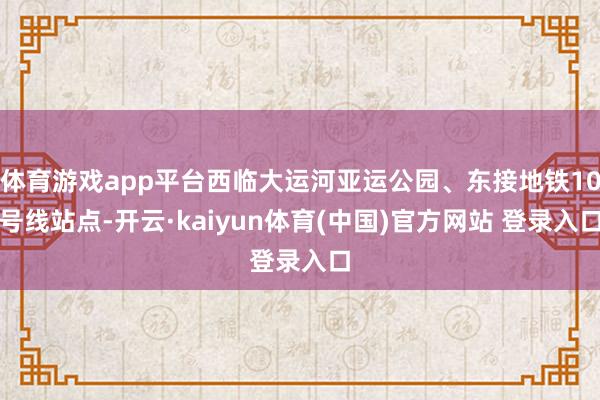 体育游戏app平台西临大运河亚运公园、东接地铁10号线站点-开云·kaiyun体育(中国)官方网站 登录入口