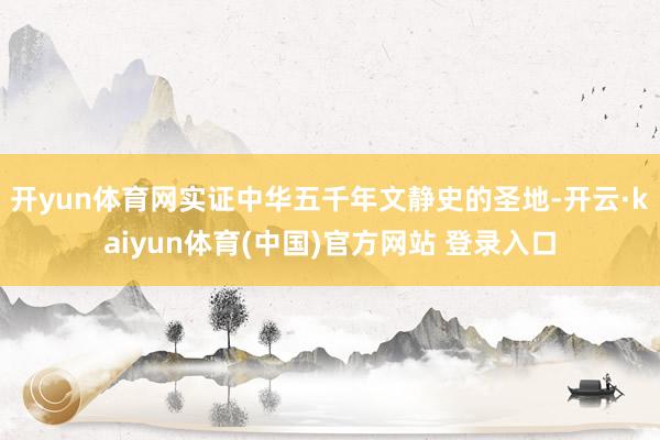 开yun体育网实证中华五千年文静史的圣地-开云·kaiyun体育(中国)官方网站 登录入口