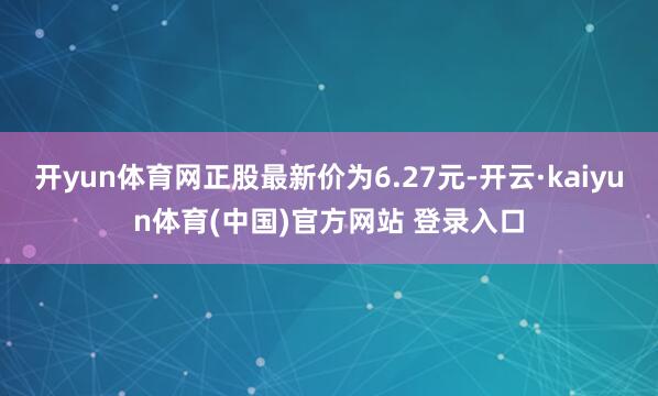 开yun体育网正股最新价为6.27元-开云·kaiyun体育(中国)官方网站 登录入口