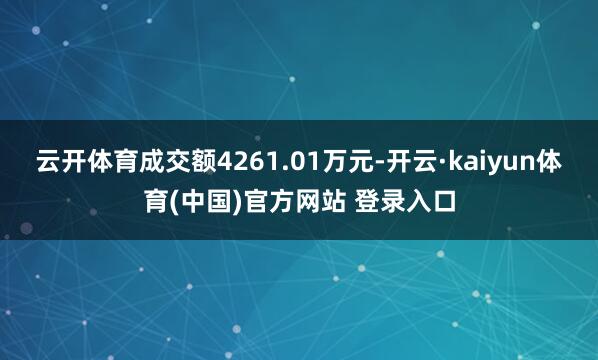 云开体育成交额4261.01万元-开云·kaiyun体育(中国)官方网站 登录入口