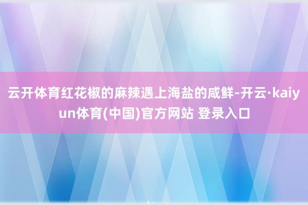 云开体育红花椒的麻辣遇上海盐的咸鲜-开云·kaiyun体育(中国)官方网站 登录入口