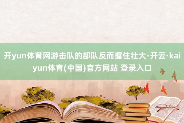 开yun体育网游击队的部队反而握住壮大-开云·kaiyun体育(中国)官方网站 登录入口