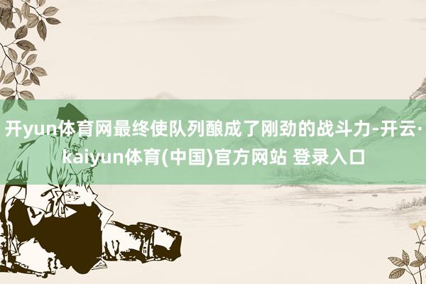 开yun体育网最终使队列酿成了刚劲的战斗力-开云·kaiyun体育(中国)官方网站 登录入口