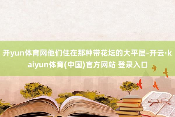 开yun体育网他们住在那种带花坛的大平层-开云·kaiyun体育(中国)官方网站 登录入口