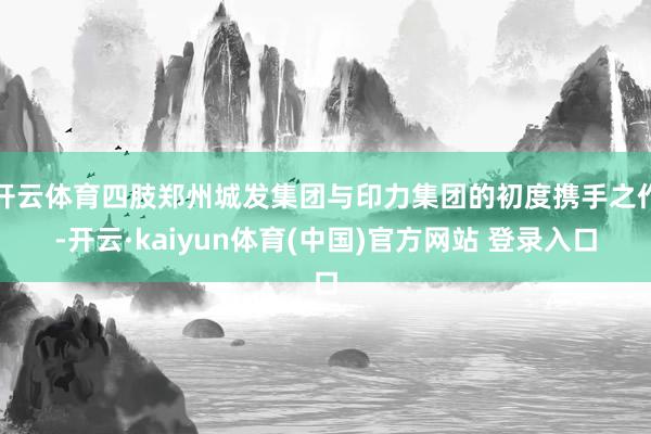 开云体育四肢郑州城发集团与印力集团的初度携手之作-开云·kaiyun体育(中国)官方网站 登录入口