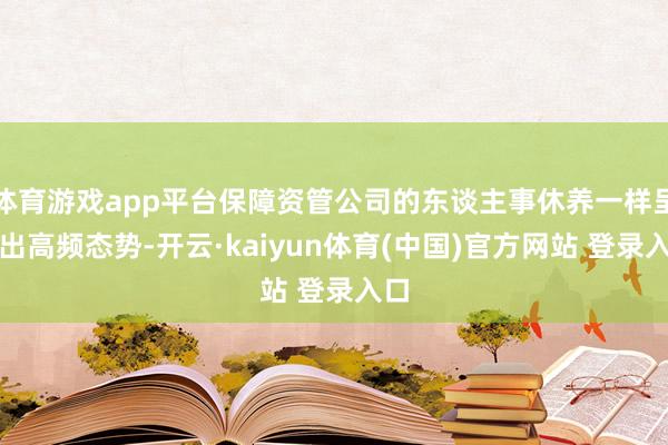体育游戏app平台保障资管公司的东谈主事休养一样呈现出高频态势-开云·kaiyun体育(中国)官方网站 登录入口