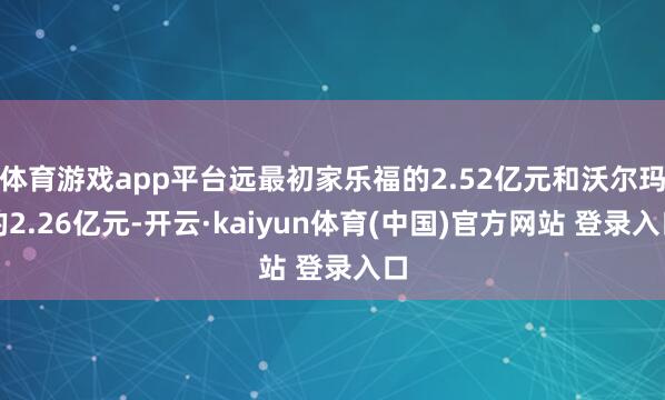 体育游戏app平台远最初家乐福的2.52亿元和沃尔玛的2.26亿元-开云·kaiyun体育(中国)官方网站 登录入口