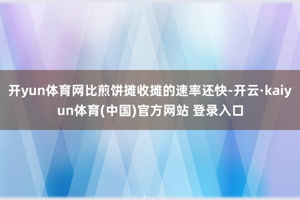 开yun体育网比煎饼摊收摊的速率还快-开云·kaiyun体育(中国)官方网站 登录入口