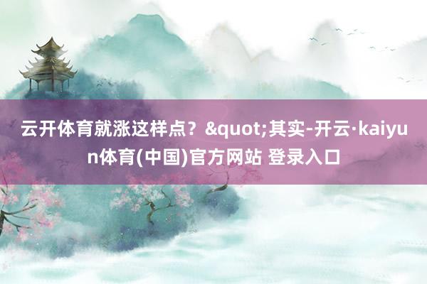 云开体育就涨这样点？"其实-开云·kaiyun体育(中国)官方网站 登录入口