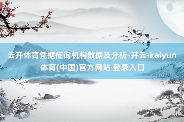 云开体育凭据征询机构数据及分析-开云·kaiyun体育(中国)官方网站 登录入口