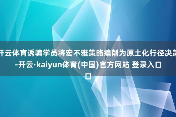 开云体育诱骗学员将宏不雅策略编削为原土化行径决策-开云·kaiyun体育(中国)官方网站 登录入口