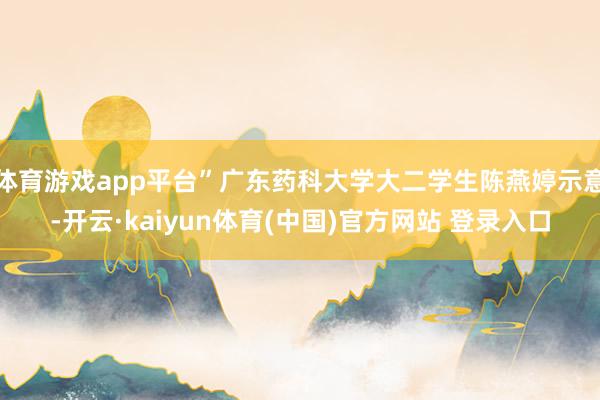 体育游戏app平台”广东药科大学大二学生陈燕婷示意-开云·kaiyun体育(中国)官方网站 登录入口