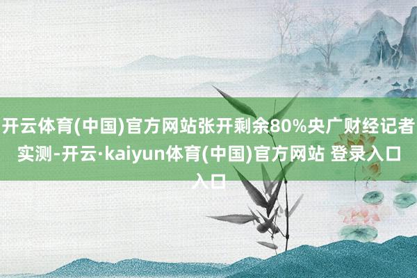 开云体育(中国)官方网站张开剩余80%央广财经记者实测-开云·kaiyun体育(中国)官方网站 登录入口