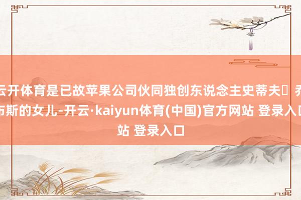 云开体育是已故苹果公司伙同独创东说念主史蒂夫・乔布斯的女儿-开云·kaiyun体育(中国)官方网站 登录入口