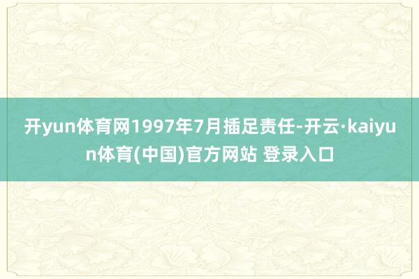 开yun体育网1997年7月插足责任-开云·kaiyun体育(中国)官方网站 登录入口