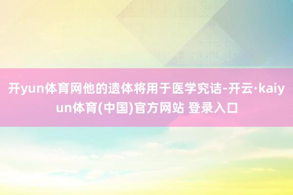 开yun体育网他的遗体将用于医学究诘-开云·kaiyun体育(中国)官方网站 登录入口