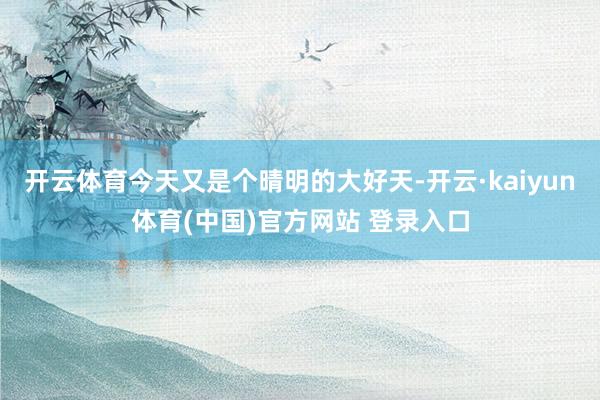 开云体育今天又是个晴明的大好天-开云·kaiyun体育(中国)官方网站 登录入口
