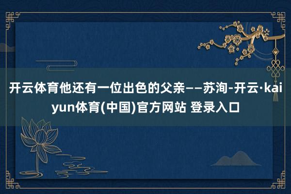 开云体育他还有一位出色的父亲——苏洵-开云·kaiyun体育(中国)官方网站 登录入口