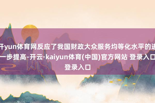 开yun体育网反应了我国财政大众服务均等化水平的进一步提高-开云·kaiyun体育(中国)官方网站 登录入口