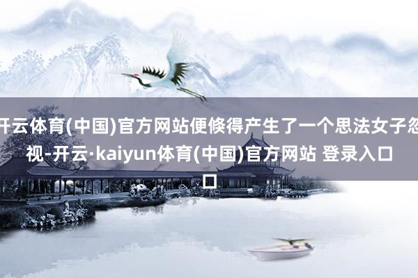 开云体育(中国)官方网站便倏得产生了一个思法女子忽视-开云·kaiyun体育(中国)官方网站 登录入口