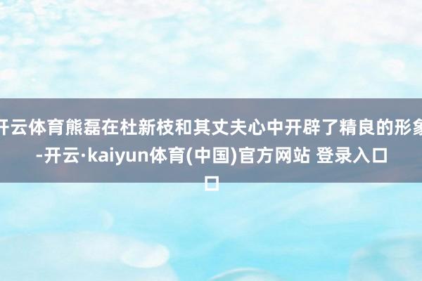 开云体育熊磊在杜新枝和其丈夫心中开辟了精良的形象-开云·kaiyun体育(中国)官方网站 登录入口