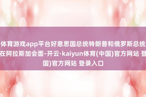 体育游戏app平台好意思国总统特朗普和俄罗斯总统普京将在阿拉斯加会面-开云·kaiyun体育(中国)官方网站 登录入口
