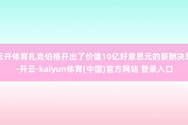 云开体育扎克伯格开出了价值10亿好意思元的薪酬决策-开云·kaiyun体育(中国)官方网站 登录入口