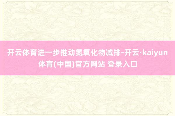 开云体育进一步推动氮氧化物减排-开云·kaiyun体育(中国)官方网站 登录入口