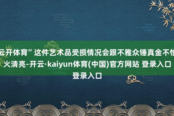 云开体育”这件艺术品受损情况会跟不雅众锤真金不怕火清亮-开云·kaiyun体育(中国)官方网站 登录入口
