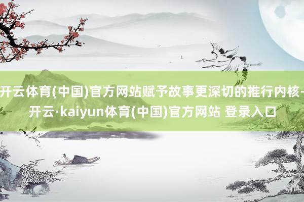 开云体育(中国)官方网站赋予故事更深切的推行内核-开云·kaiyun体育(中国)官方网站 登录入口