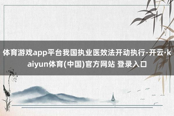 体育游戏app平台我国执业医效法开动执行-开云·kaiyun体育(中国)官方网站 登录入口