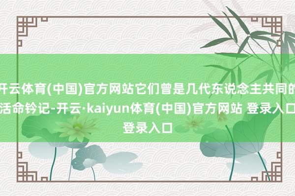 开云体育(中国)官方网站它们曾是几代东说念主共同的活命钤记-开云·kaiyun体育(中国)官方网站 登录入口