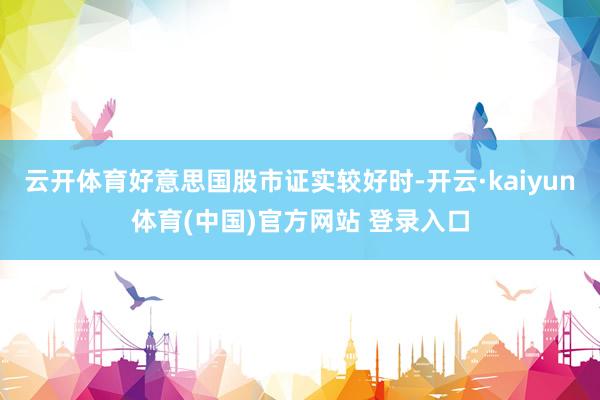 云开体育好意思国股市证实较好时-开云·kaiyun体育(中国)官方网站 登录入口