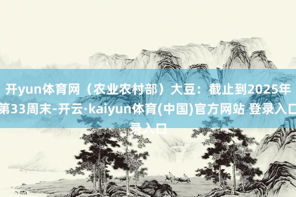 开yun体育网（农业农村部）　　大豆：截止到2025年第33周末-开云·kaiyun体育(中国)官方网站 登录入口