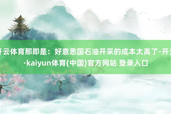 开云体育那即是：好意思国石油开采的成本太高了-开云·kaiyun体育(中国)官方网站 登录入口