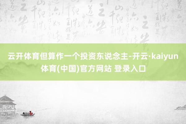 云开体育但算作一个投资东说念主-开云·kaiyun体育(中国)官方网站 登录入口
