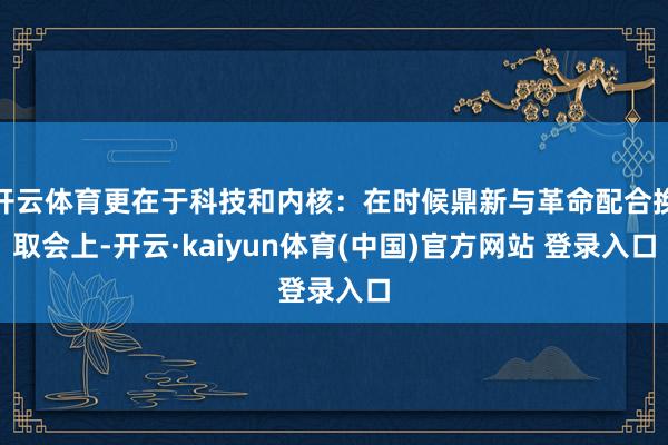 开云体育更在于科技和内核：在时候鼎新与革命配合换取会上-开云·kaiyun体育(中国)官方网站 登录入口